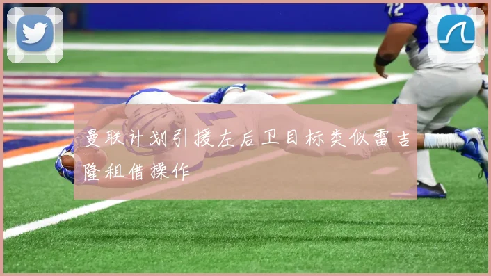 曼联计划引援左后卫目标类似雷吉隆租借操作