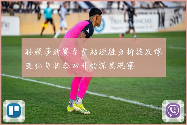 孙颖莎新赛季首站连胜分析接发球变化与状态回升的深度观察